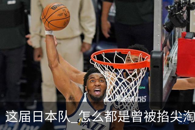 这届日本队 怎么都是曾被掐尖淘汰的孩子啊